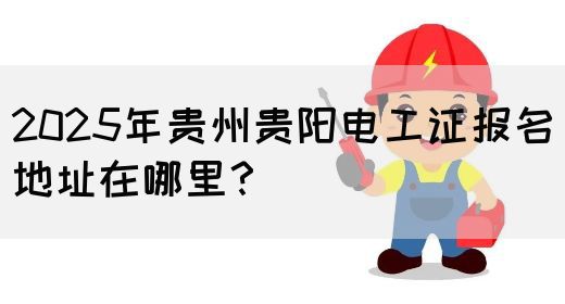 2025年贵州贵阳电工证报名地址在哪里？(图1)