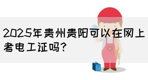 2025年贵州贵阳可以在网上考电工证吗？