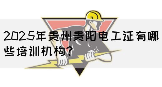 2025年贵州贵阳电工证有哪些培训机构？