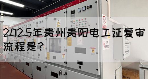 2025年贵州贵阳电工证复审流程是？