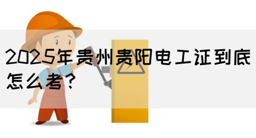 2025年贵州贵阳电工证到底怎么考？