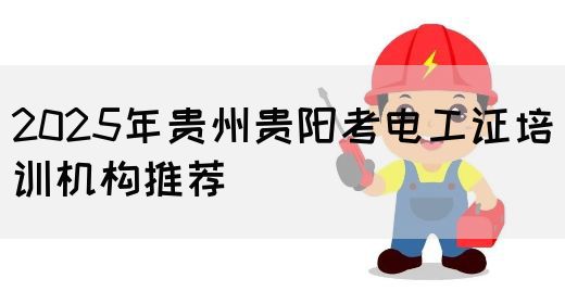 2025年贵州贵阳考电工证培训机构推荐