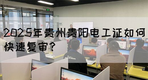 2025年贵州贵阳电工证如何快速复审？