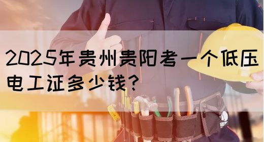 2025年贵州贵阳考一个低压电工证多少钱？(图1)