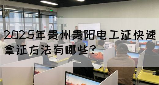 2025年贵州贵阳电工证快速拿证方法有哪些？