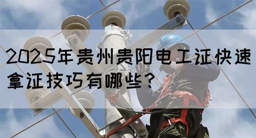 2025年贵州贵阳电工证快速拿证技巧有哪些？(图1)