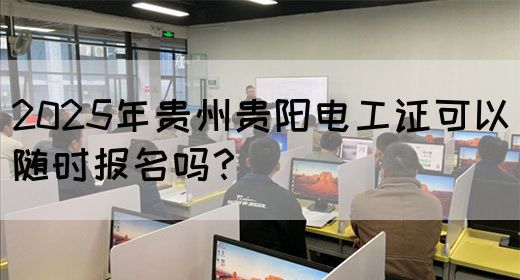 2025年贵州贵阳电工证可以随时报名吗？