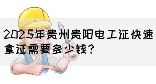 2025年贵州贵阳电工证快速拿证需要多少钱？