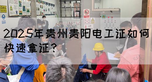 2025年贵州贵阳电工证如何快速拿证？