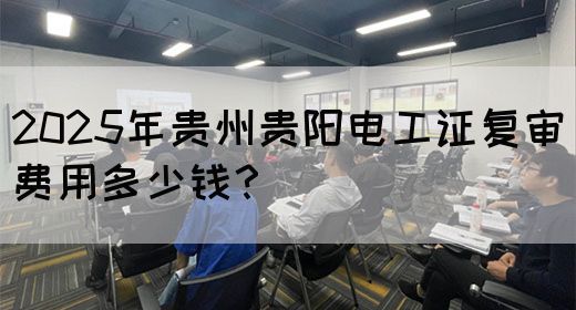 2025年贵州贵阳电工证复审费用多少钱？