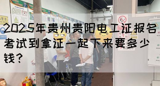2025年贵州贵阳电工证报名考试到拿证一起下来要多少钱？