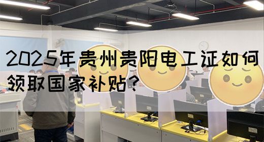 2025年贵州贵阳电工证如何领取国家补贴？