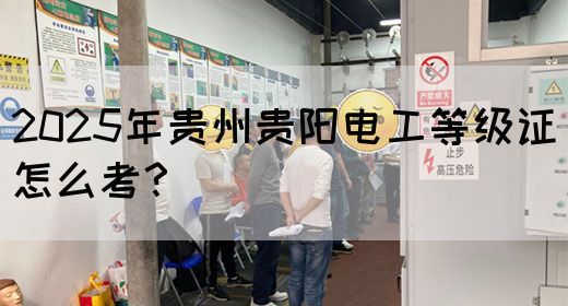 2025年贵州贵阳电工等级证怎么考？