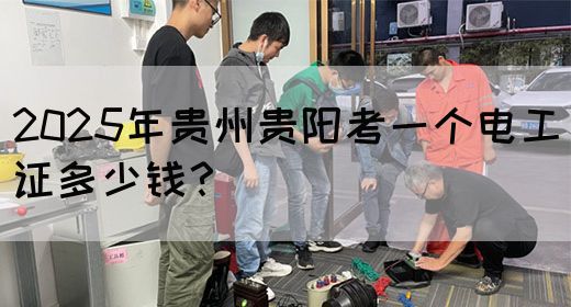 2025年贵州贵阳考一个电工证多少钱？