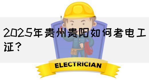 2025年贵州贵阳如何考电工证？