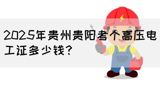 2025年贵州贵阳考个高压电工证多少钱？