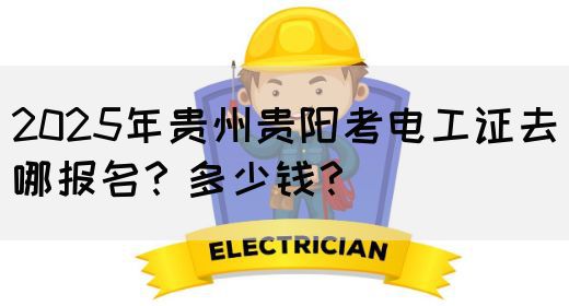 2025年贵州贵阳考电工证去哪报名？多少钱？