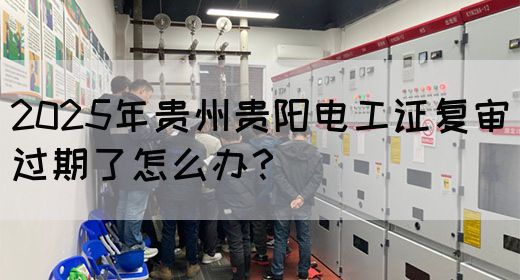 2025年贵州贵阳电工证复审过期了怎么办？