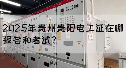 2025年贵州贵阳电工证在哪报名和考试？