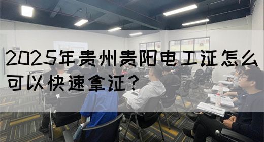 2025年贵州贵阳电工证怎么可以快速拿证？
