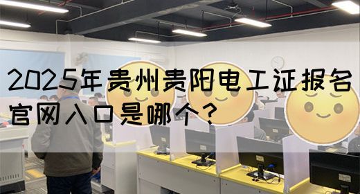 2025年贵州贵阳电工证报名官网入口是哪个？