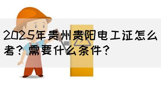 2025年贵州贵阳电工证怎么考？需要什么条件？