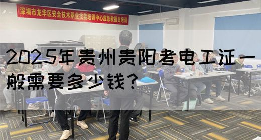 2025年贵州贵阳考电工证一般需要多少钱？