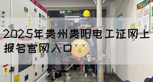 2025年贵州贵阳电工证网上报名官网入口