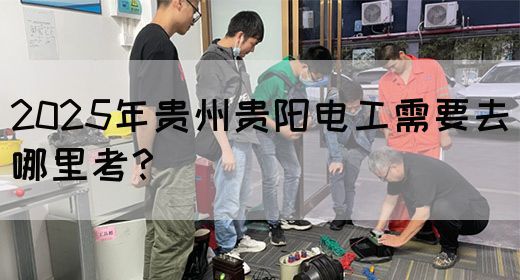 2025年贵州贵阳电工需要去哪里考？