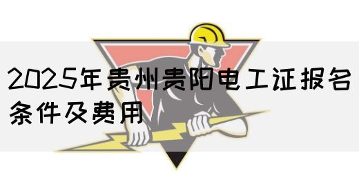 2025年贵州贵阳电工证报名条件及费用