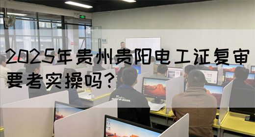 2025年贵州贵阳电工证复审要考实操吗？