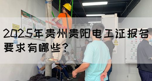 2025年贵州贵阳电工证报名要求有哪些？