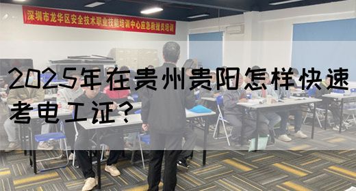 2025年在贵州贵阳怎样快速考电工证？