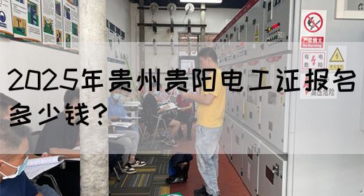 2025年贵州贵阳电工证报名多少钱？