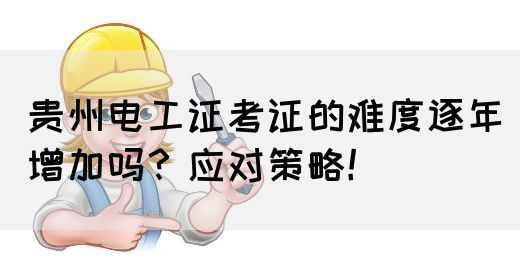 贵州电工证考证的难度逐年增加吗?应对策略!(图1) 贵州电工证考证难度是逐年增加吗?如何应对呢?(图1)