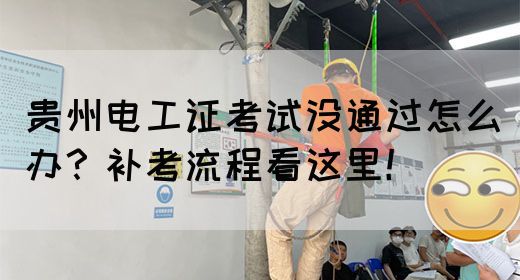 贵州电工证考试没通过怎么办？补考流程看这里！(图1)