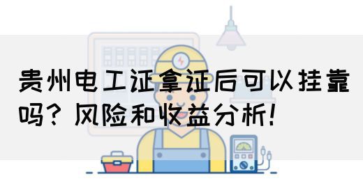 贵州电工证拿证后可以挂靠吗？风险和收益分析！