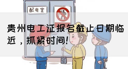 贵州电工证报名截止日期临近，抓紧时间！