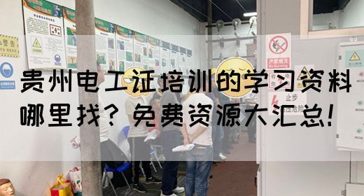 贵州电工证培训的学习资料哪里找？免费资源大汇总！