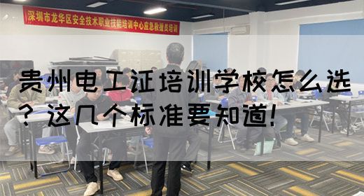 贵州电工证培训学校怎么选？这几个标准要知道！