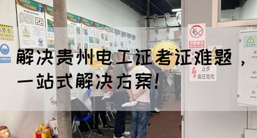 解决贵州电工证考证难题，一站式解决方案！