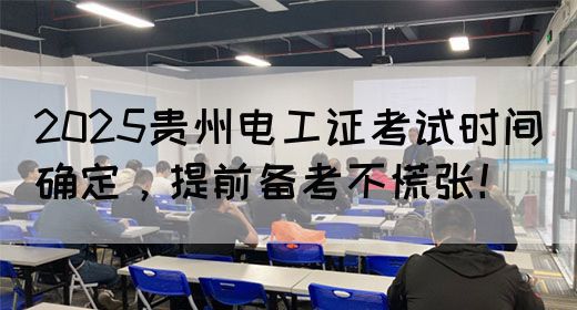 2025贵州电工证考试时间确定，提前备考不慌张！