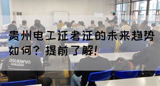 贵州电工证考证的未来趋势如何？提前了解！