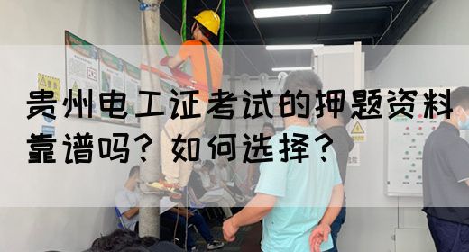 贵州电工证考试的押题资料靠谱吗？如何选择？