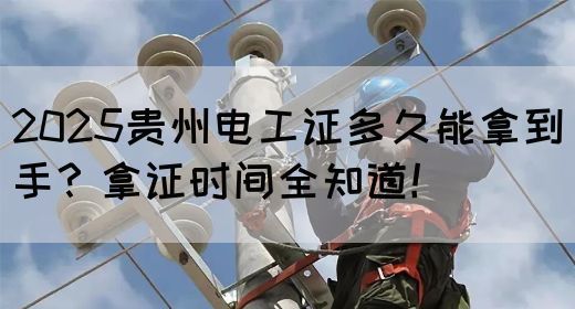 2025贵州电工证多久能拿到手？拿证时间全知道！