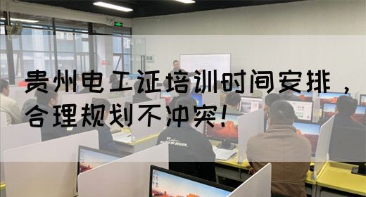 贵州电工证培训时间安排,合理规划不冲突!(图1) 贵州电工证培训时间安排,合理规划不冲突!(图1)