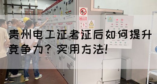 贵州电工证考证后如何提升竞争力？实用方法！