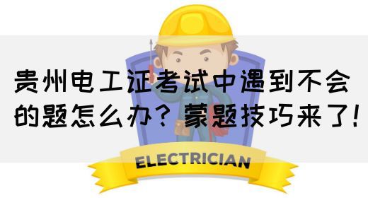 贵州电工证考试中遇到不会的题怎么办？蒙题技巧来了！