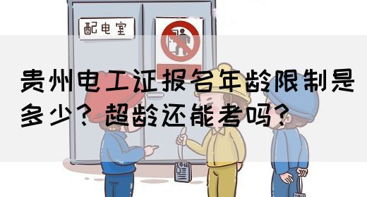 贵州电工证报名年龄限制是多少？超龄还能考吗？