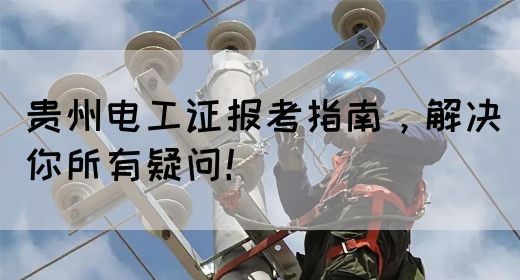 贵州电工证报考指南，解决你所有疑问！